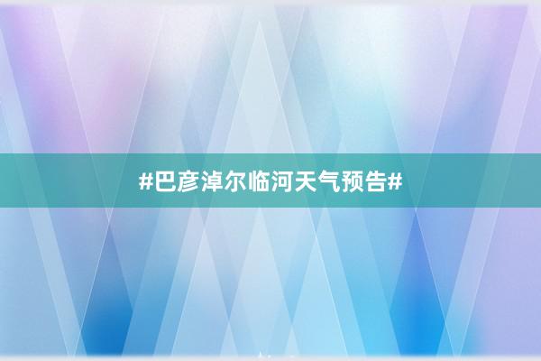 #巴彦淖尔临河天气预告#